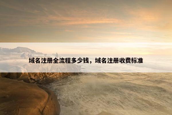 域名注册全流程多少钱，域名注册收费标准