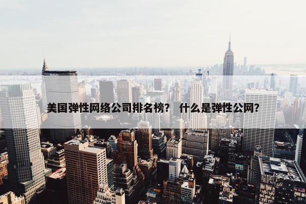 美国弹性网络公司排名榜？ 什么是弹性公网？