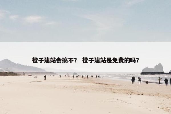 橙子建站会搞不？ 橙子建站是免费的吗？
