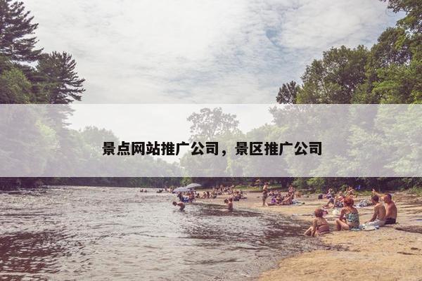 景点网站推广公司，景区推广公司