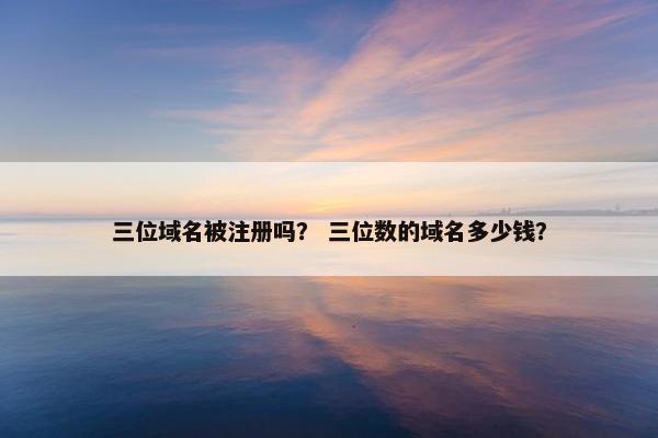 三位域名被注册吗？ 三位数的域名多少钱？