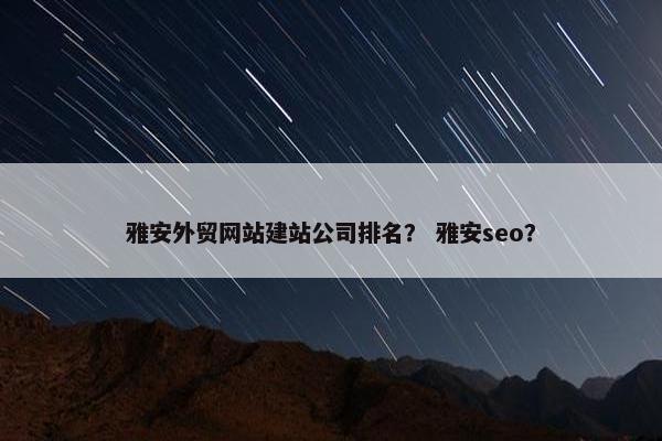 雅安外贸网站建站公司排名？ 雅安seo？