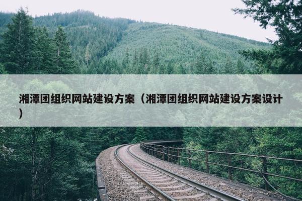 湘潭团组织网站建设方案（湘潭团组织网站建设方案设计）