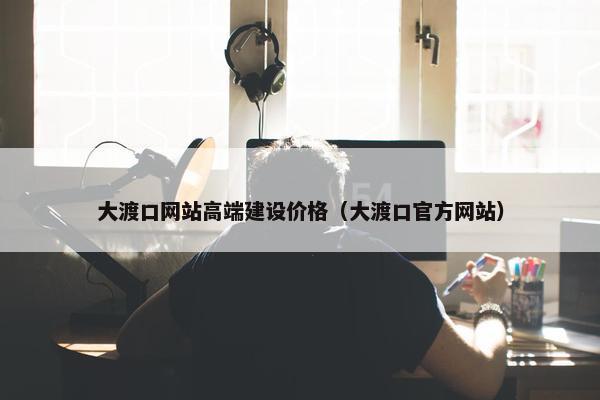 大渡口网站高端建设价格（大渡口官方网站）