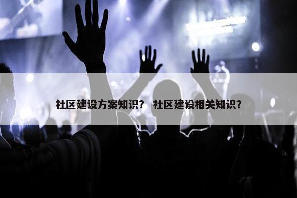 社区建设方案知识？ 社区建设相关知识？