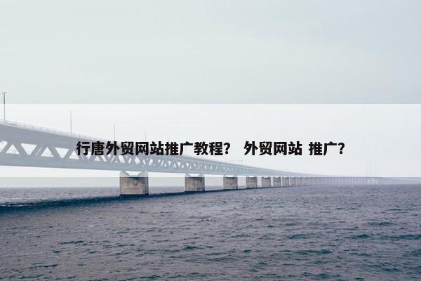行唐外贸网站推广教程？ 外贸网站 推广？