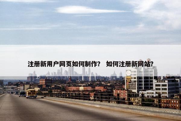 注册新用户网页如何制作？ 如何注册新网站？