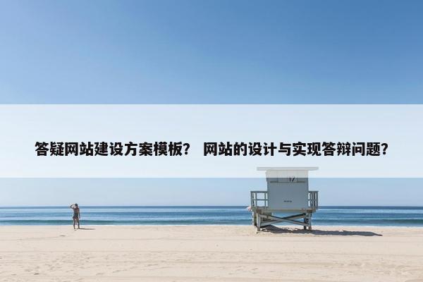 答疑网站建设方案模板？ 网站的设计与实现答辩问题？