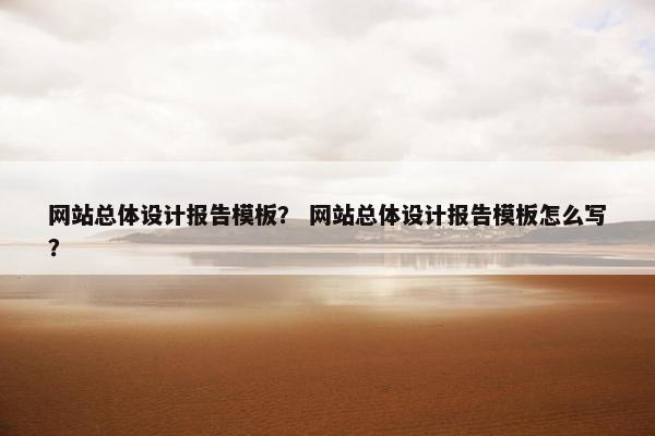 网站总体设计报告模板？ 网站总体设计报告模板怎么写？