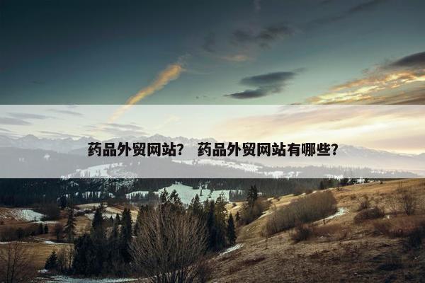 药品外贸网站？ 药品外贸网站有哪些？