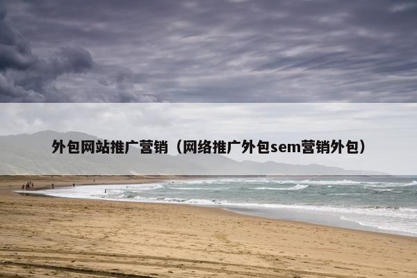 外包网站推广营销（网络推广外包sem营销外包）