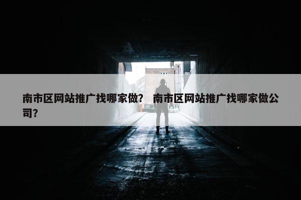 南市区网站推广找哪家做？ 南市区网站推广找哪家做公司？