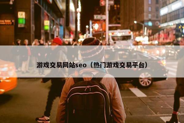 游戏交易网站seo（热门游戏交易平台）