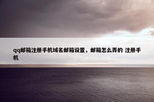 qq邮箱注册手机域名邮箱设置，邮箱怎么弄的 注册手机
