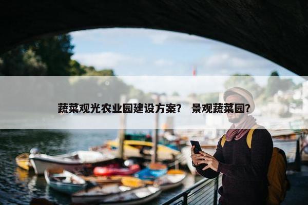 蔬菜观光农业园建设方案？ 景观蔬菜园？