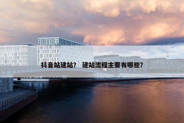 抖音站建站？ 建站流程主要有哪些？