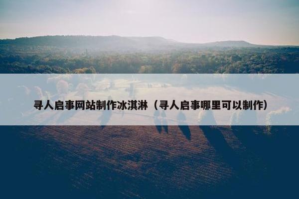 寻人启事网站制作冰淇淋（寻人启事哪里可以制作）