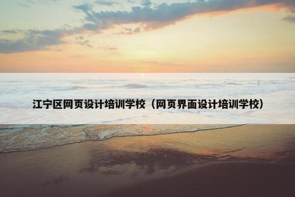 江宁区网页设计培训学校（网页界面设计培训学校）