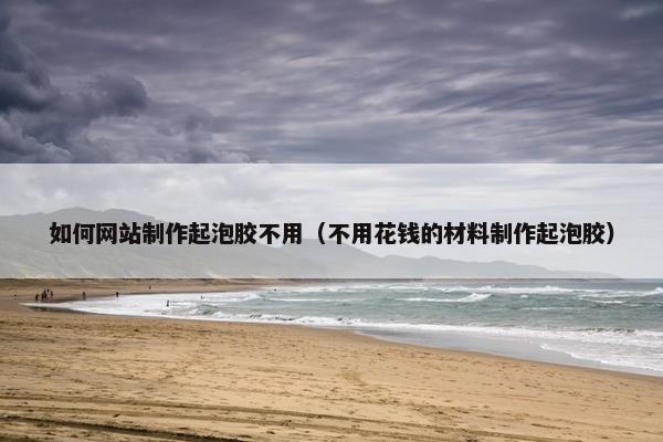 如何网站制作起泡胶不用（不用花钱的材料制作起泡胶）