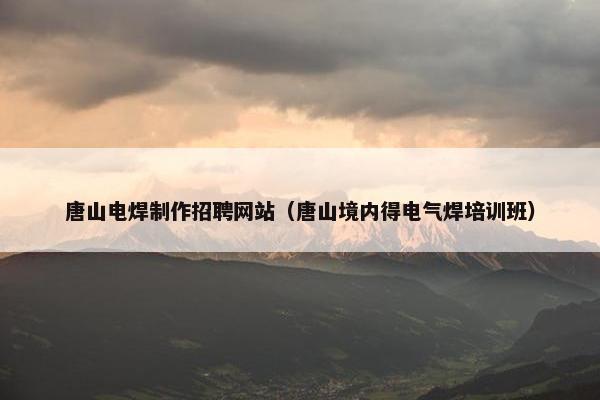 唐山电焊制作招聘网站（唐山境内得电气焊培训班）