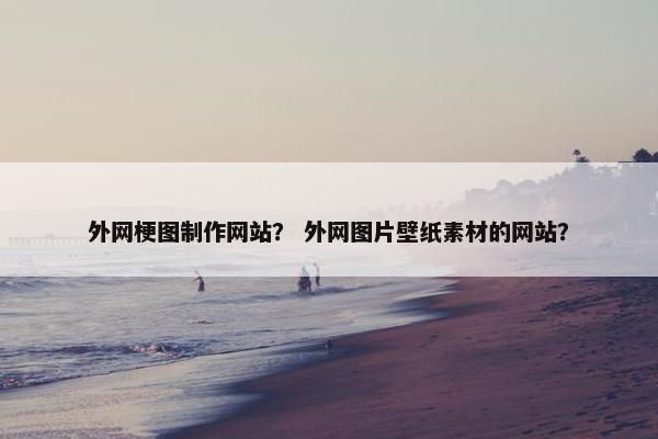 外网梗图制作网站？ 外网图片壁纸素材的网站？