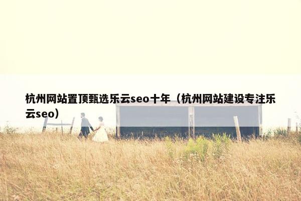 杭州网站置顶甄选乐云seo十年（杭州网站建设专注乐云seo）
