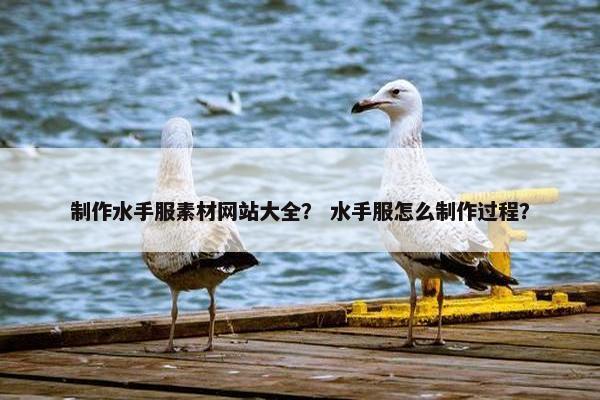 制作水手服素材网站大全？ 水手服怎么制作过程？