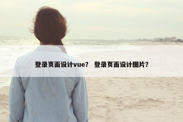 登录页面设计vue？ 登录页面设计图片？