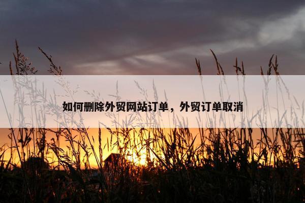 如何删除外贸网站订单，外贸订单取消