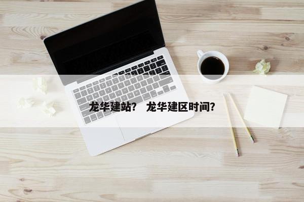 龙华建站？ 龙华建区时间？