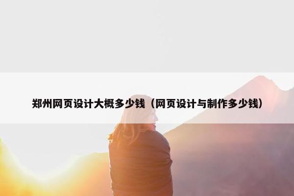 郑州网页设计大概多少钱（网页设计与制作多少钱）