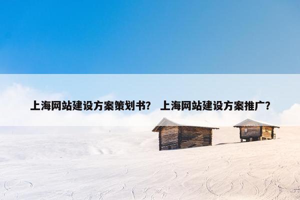 上海网站建设方案策划书？ 上海网站建设方案推广？