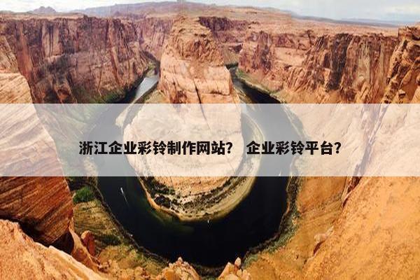 浙江企业彩铃制作网站？ 企业彩铃平台？