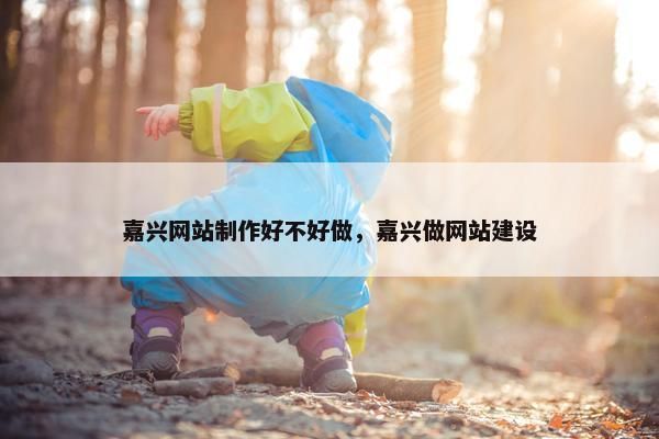 嘉兴网站制作好不好做，嘉兴做网站建设