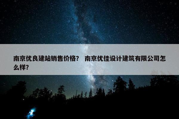 南京优良建站销售价格？ 南京优佳设计建筑有限公司怎么样？