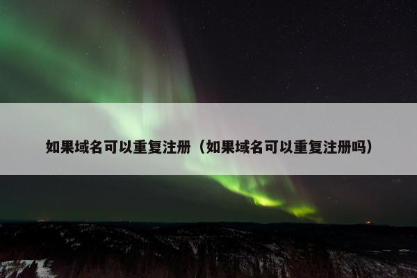 如果域名可以重复注册（如果域名可以重复注册吗）