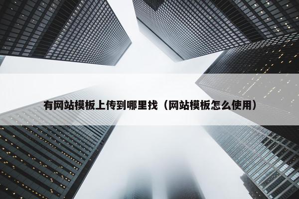 有网站模板上传到哪里找（网站模板怎么使用）