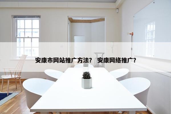 安康市网站推广方法？ 安康网络推广？