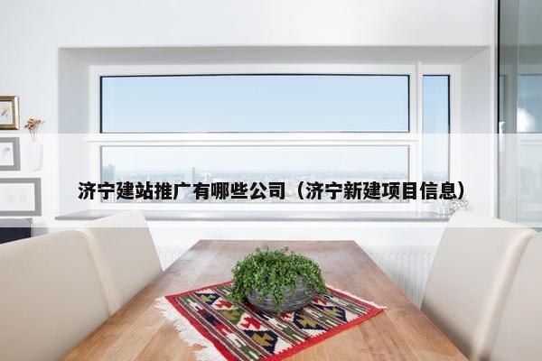 济宁建站推广有哪些公司（济宁新建项目信息）