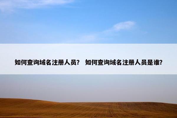 如何查询域名注册人员？ 如何查询域名注册人员是谁？