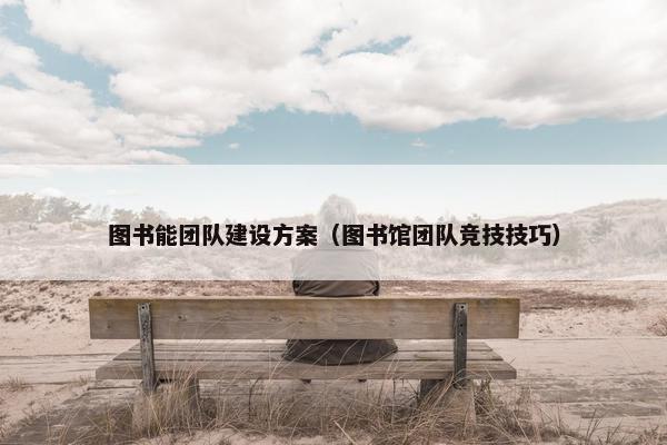 图书能团队建设方案（图书馆团队竞技技巧）