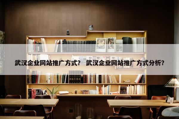 武汉企业网站推广方式？ 武汉企业网站推广方式分析？