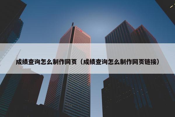 成绩查询怎么制作网页（成绩查询怎么制作网页链接）