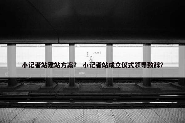 小记者站建站方案？ 小记者站成立仪式领导致辞？