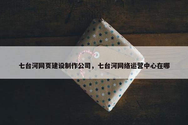 七台河网页建设制作公司，七台河网络运营中心在哪