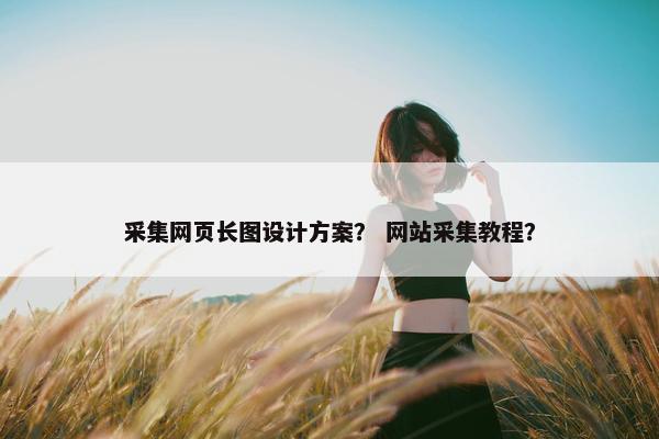 采集网页长图设计方案？ 网站采集教程？