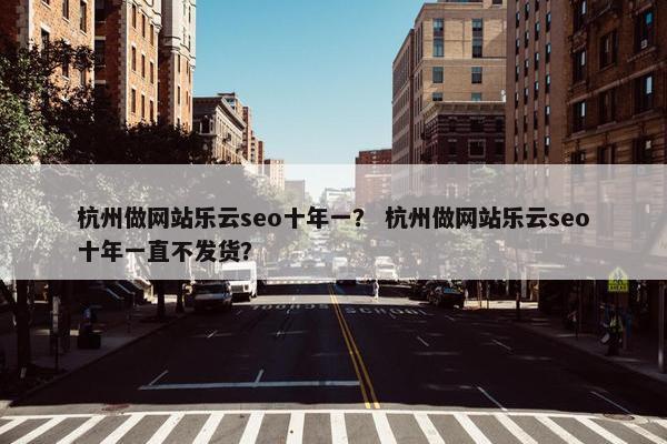 杭州做网站乐云seo十年一？ 杭州做网站乐云seo十年一直不发货？