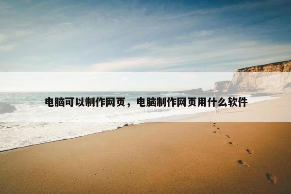 电脑可以制作网页，电脑制作网页用什么软件