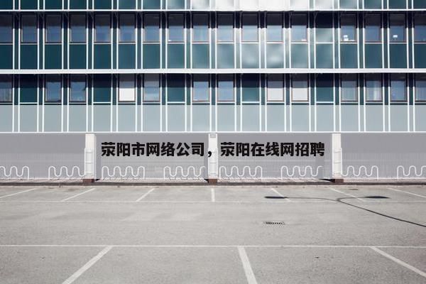 荥阳市网络公司，荥阳在线网招聘