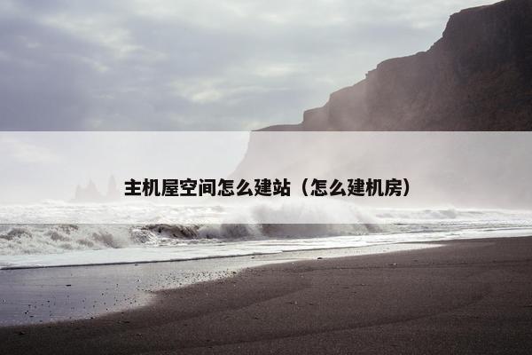主机屋空间怎么建站（怎么建机房）